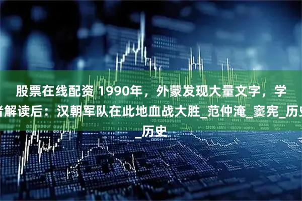 股票在線配資 1990年,外蒙發現大量文字,學者解讀后:漢朝軍隊在此地血戰大勝_范仲淹_竇憲_歷史